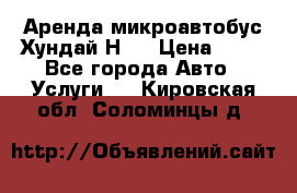 Аренда микроавтобус Хундай Н1  › Цена ­ 50 - Все города Авто » Услуги   . Кировская обл.,Соломинцы д.